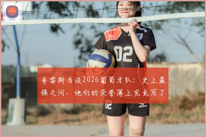 夸雷斯马谈2026葡萄牙队：史上最强之问，他们的荣誉簿上究竟写了什么？