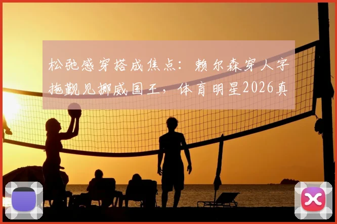 松弛感穿搭成焦点：赖尔森穿人字拖觐见挪威国王，体育明星2026真实一面引热议