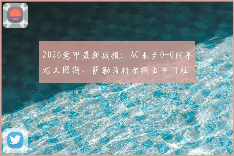 2026意甲最新战报：AC米兰0-0闷平尤文图斯，萨勒马科尔斯击中门柱错失绝杀，附全场集锦与数据统计