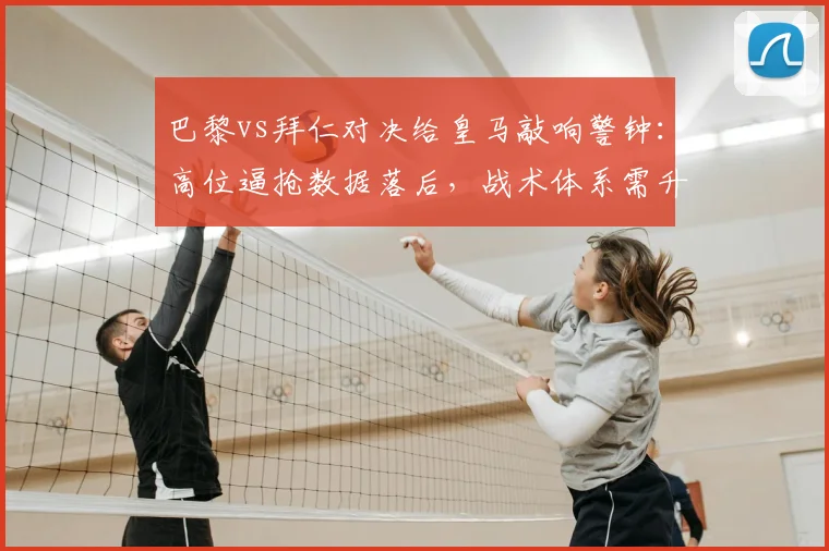 巴黎vs拜仁对决给皇马敲响警钟:高位逼抢数据落后,战术体系需升级,安切洛蒂如何应对?