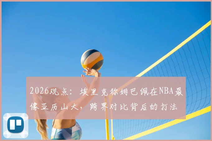 2026观点:埃里克称姆巴佩在NBA最像亚历山大,跨界对比背后的打法风格深度分析