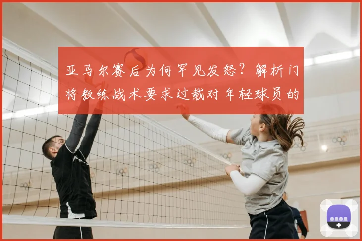 亚马尔赛后为何罕见发怒？解析门将教练战术要求过载对年轻球员的影响（2026）