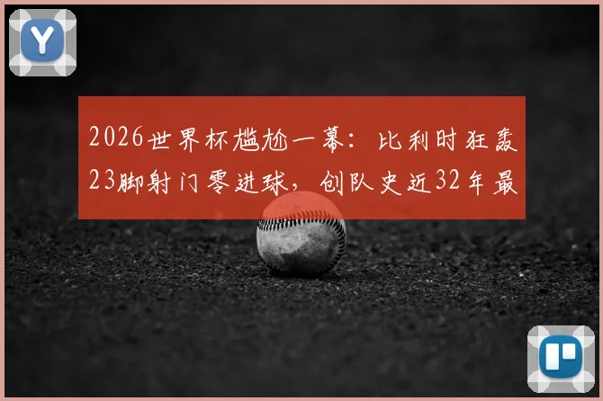 2026世界杯尴尬一幕：比利时狂轰23脚射门零进球，创队史近32年最差纪录，射门数据全解析