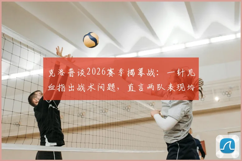 克洛普谈2026赛季揭幕战:一针见血指出战术问题,直言两队表现均不理想