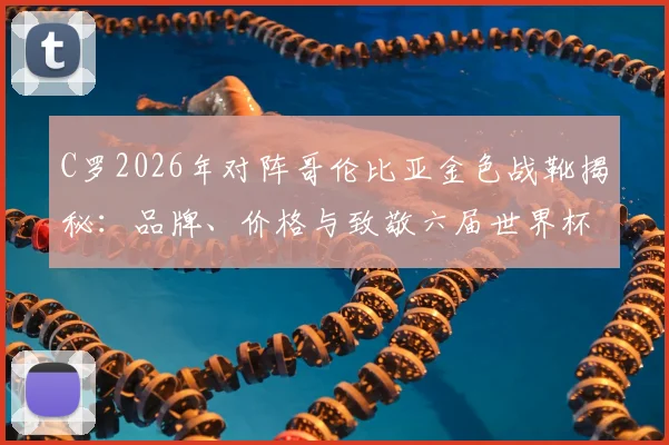 C罗2026年对阵哥伦比亚金色战靴揭秘：品牌、价格与致敬六届世界杯进球全解析