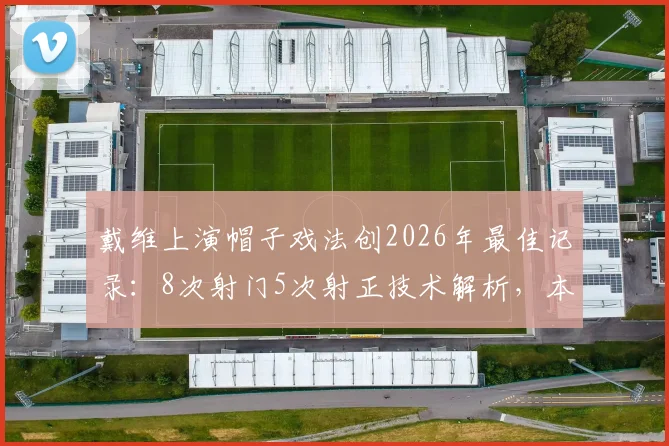 戴维上演帽子戏法创2026年最佳记录:8次射门5次射正技术解析,本场MVP实至名归