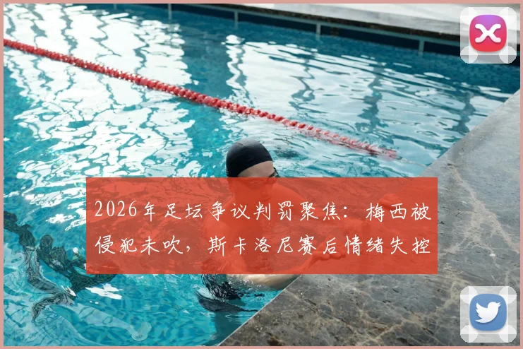 2026年足坛争议判罚聚焦：梅西被侵犯未吹，斯卡洛尼赛后情绪失控爆粗口，球迷热议裁判尺度