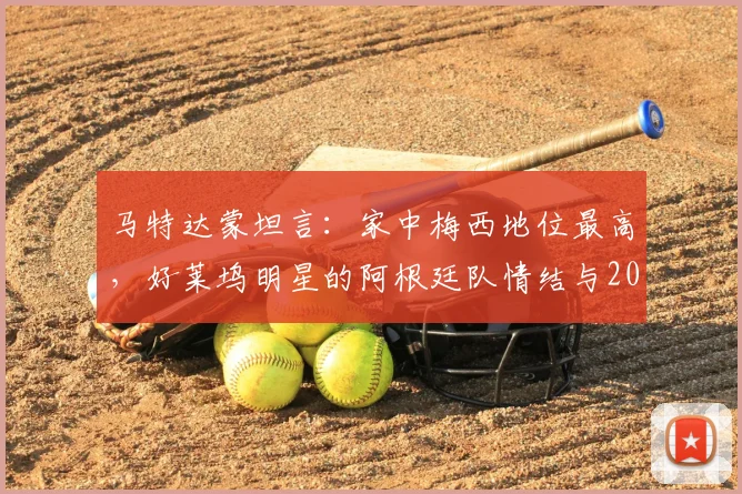 马特达蒙坦言:家中梅西地位最高,好莱坞明星的阿根廷队情结与2026展望