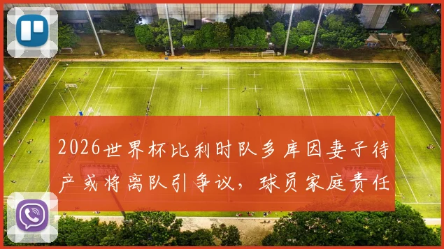 2026世界杯比利时队多库因妻子待产或将离队引争议，球员家庭责任与国家队荣誉该如何抉择