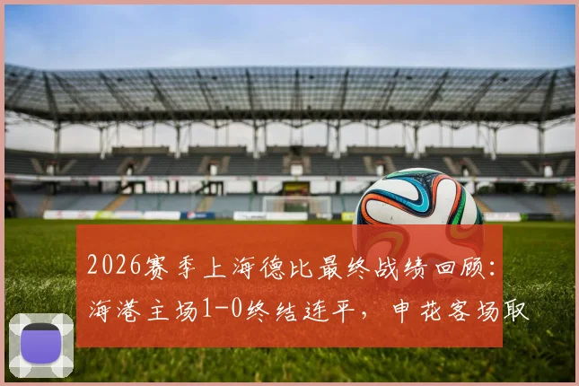 2026赛季上海德比最终战绩回顾：海港主场1-0终结连平，申花客场取胜平分秋色