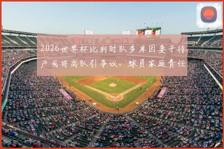 2026世界杯比利时队多库因妻子待产或将离队引争议,球员家庭责任与国家队荣誉该如何抉择