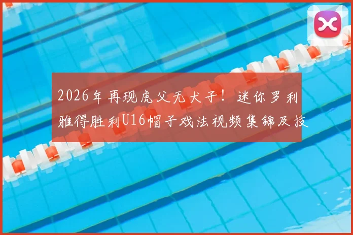 2026年再现虎父无犬子！迷你罗利雅得胜利U16帽子戏法视频集锦及技术解析