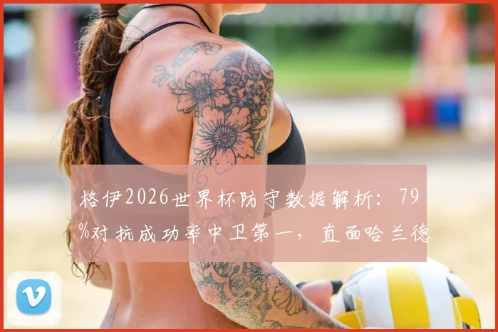 格伊2026世界杯防守数据解析：79%对抗成功率中卫第一，直面哈兰德表现如何？权威分析其防守水平