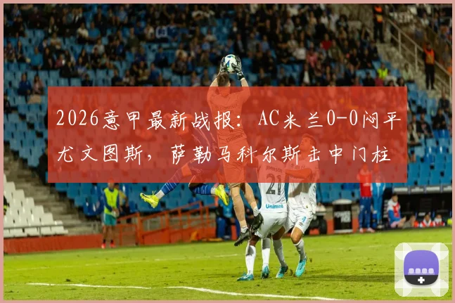 2026意甲最新战报:AC米兰0-0闷平尤文图斯,萨勒马科尔斯击中门柱错失绝杀,附全场集锦与数据统计