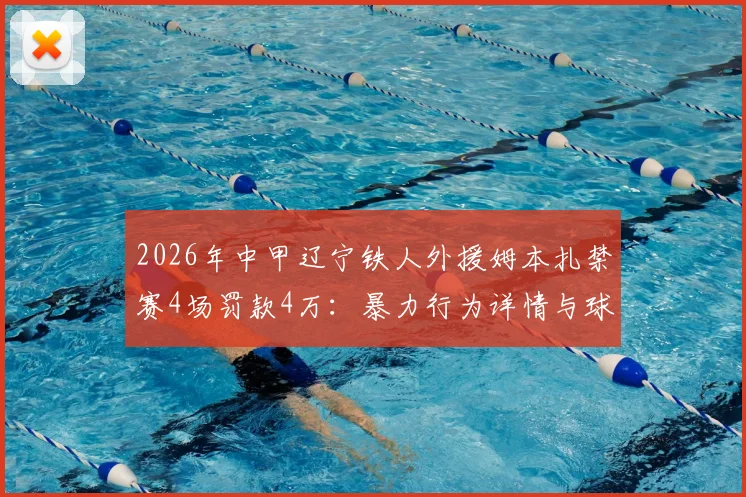 2026年中甲辽宁铁人外援姆本扎禁赛4场罚款4万：暴力行为详情与球队影响解读