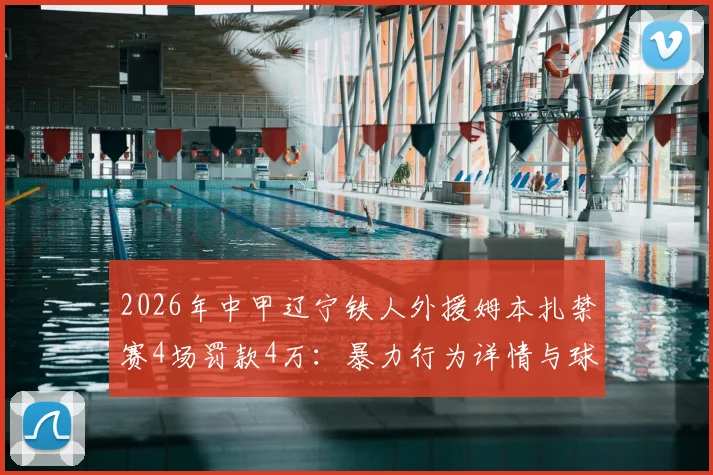 2026年中甲辽宁铁人外援姆本扎禁赛4场罚款4万：暴力行为详情与球队影响解读
