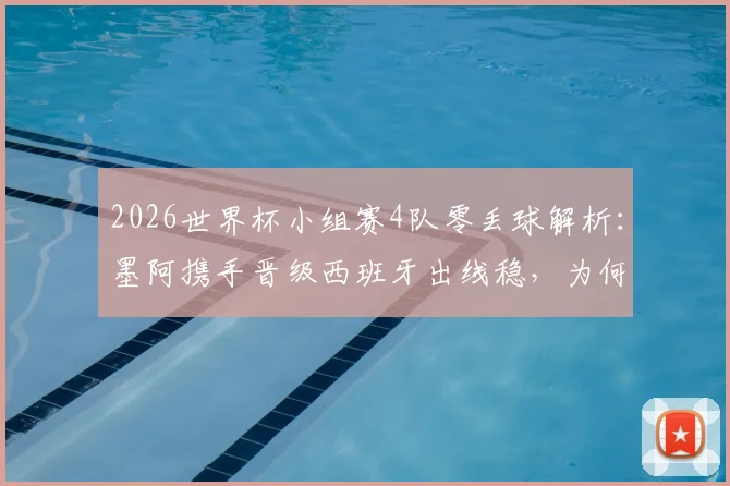 2026世界杯小组赛4队零丢球解析:墨阿携手晋级西班牙出线稳,为何加纳能高居第二?