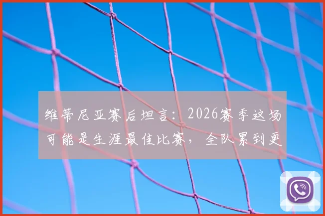 维蒂尼亚赛后坦言:2026赛季这场可能是生涯最佳比赛,全队累到更衣室无人说话,深度回顾体能极限时刻
