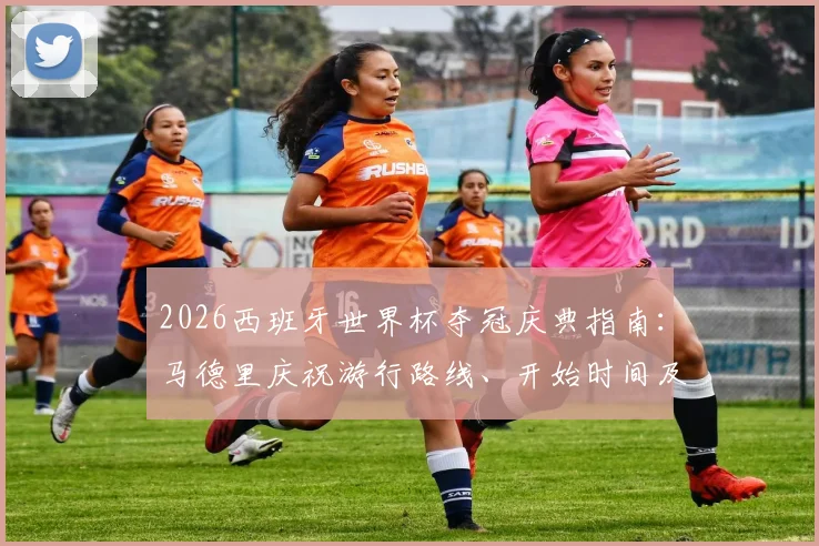 2026西班牙世界杯夺冠庆典指南：马德里庆祝游行路线、开始时间及现场参与全攻略