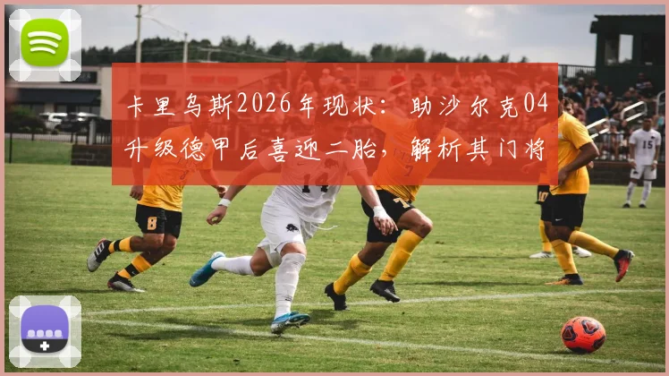 卡里乌斯2026年现状：助沙尔克04升级德甲后喜迎二胎，解析其门将生涯与家庭生活