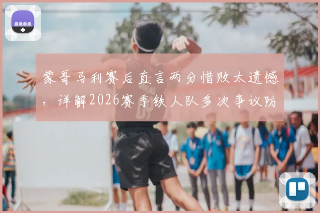 蒙哥马利赛后直言两分惜败太遗憾,详解2026赛季铁人队多次争议防守动作是否应受处罚