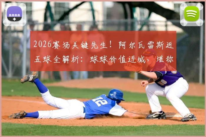 2026赛场关键先生！阿尔瓦雷斯近五球全解析：球球价值连城，堪称球队胜负手