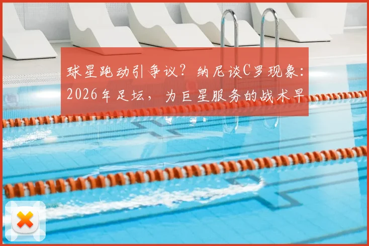 球星跑动引争议?纳尼谈C罗现象:2026年足坛,为巨星服务的战术早已是常态