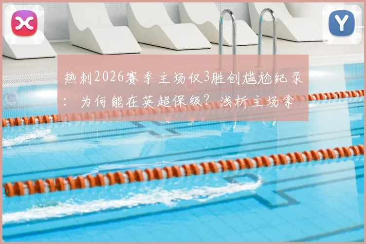 热刺2026赛季主场仅3胜创尴尬纪录:为何能在英超保级?浅析主场拿分困境与保级关键