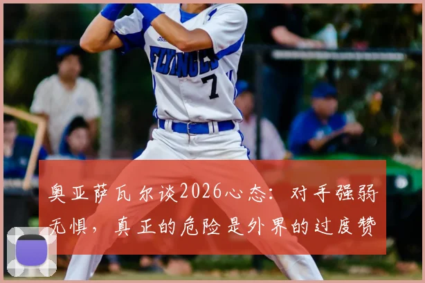 奥亚萨瓦尔谈2026心态：对手强弱无惧，真正的危险是外界的过度赞美
