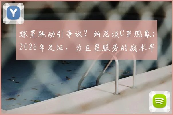 球星跑动引争议？纳尼谈C罗现象：2026年足坛，为巨星服务的战术早已是常态