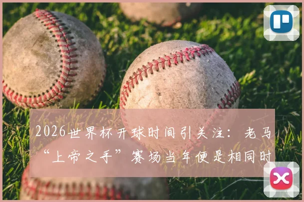 2026世界杯开球时间引关注:老马“上帝之手”赛场当年便是相同时段,背后有何考量?
