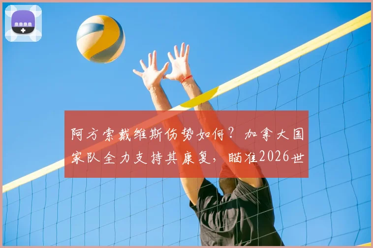 阿方索戴维斯伤势如何？加拿大国家队全力支持其康复，瞄准2026世界杯参赛席位