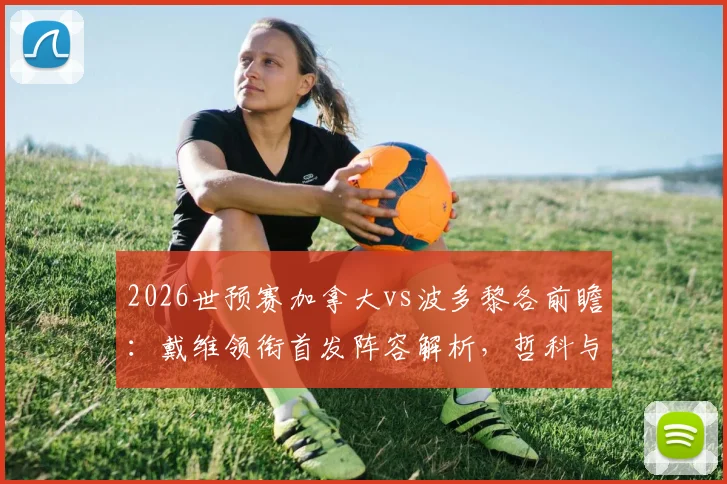 2026世预赛加拿大vs波多黎各前瞻：戴维领衔首发阵容解析，哲科与阿方索戴维斯为何替补？