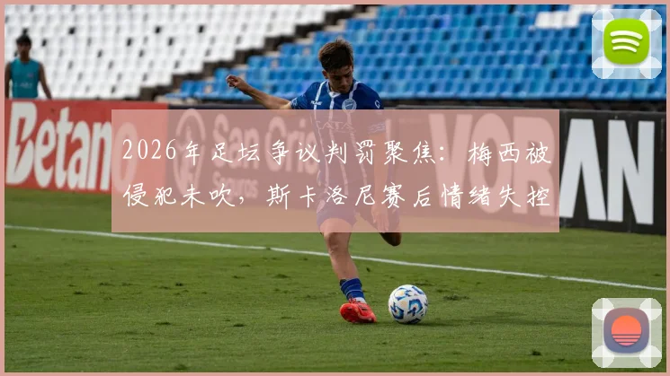 2026年足坛争议判罚聚焦:梅西被侵犯未吹,斯卡洛尼赛后情绪失控爆粗口,球迷热议裁判尺度
