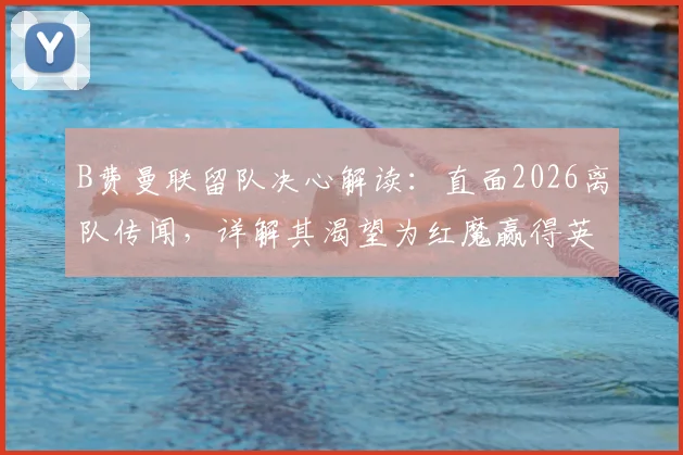 B费曼联留队决心解读:直面2026离队传闻,详解其渴望为红魔赢得英超与欧冠冠军的背后原因