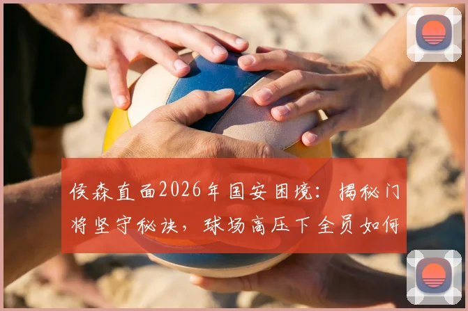 侯森直面2026年国安困境：揭秘门将坚守秘诀，球场高压下全员如何化解焦虑