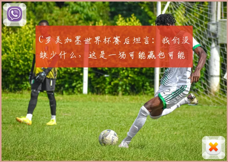 C罗美加墨世界杯赛后坦言：我们没缺少什么，这是一场可能赢也可能输的对决，点球失利后他这样解读