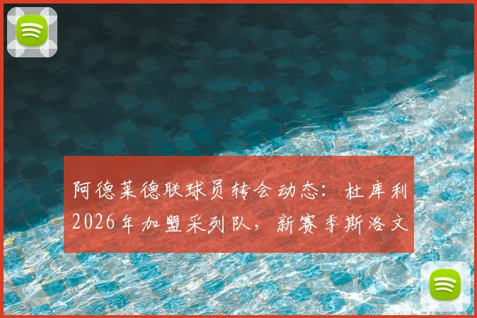 阿德莱德联球员转会动态:杜库利2026年加盟采列队,新赛季斯洛文尼亚联赛引援看点
