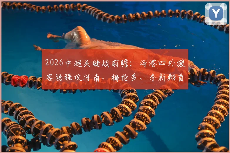 2026中超关键战前瞻：海港四外援客场强攻河南，梅伦多、李新翔首发能否改写战局？