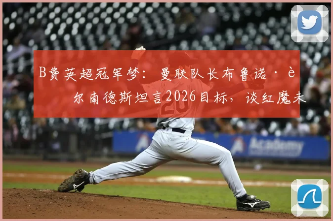B费英超冠军梦:曼联队长布鲁诺·费尔南德斯坦言2026目标,谈红魔未来争冠之路