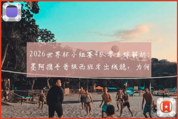 2026世界杯小组赛4队零丢球解析：墨阿携手晋级西班牙出线稳，为何加纳能高居第二？