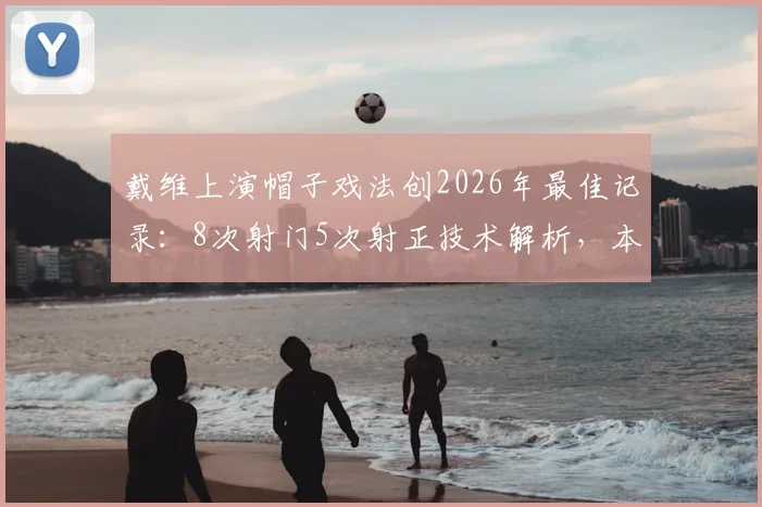 戴维上演帽子戏法创2026年最佳记录：8次射门5次射正技术解析，本场MVP实至名归