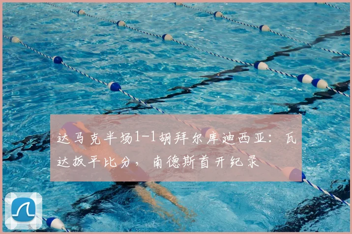 达马克半场1-1胡拜尔库迪西亚:瓦达扳平比分,南德斯首开纪录