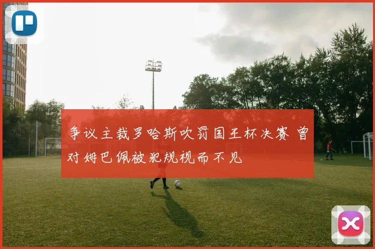 争议主裁罗哈斯吹罚国王杯决赛 曾对姆巴佩被犯规视而不见