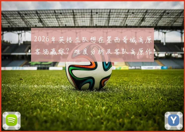 2026年英格兰队想在墨西哥城高原客场赢球?难度分析及客队高原作战应对策略
