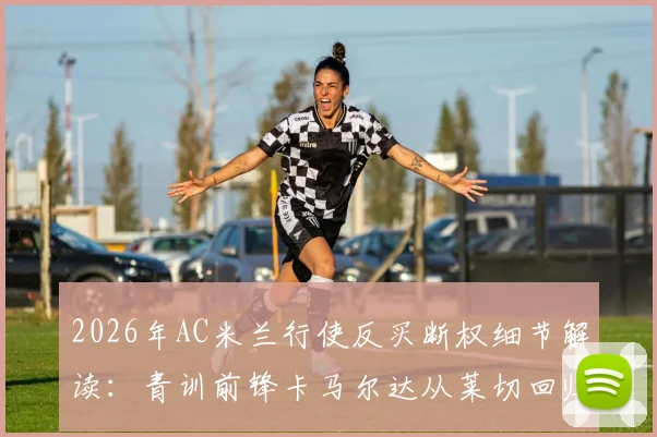2026年AC米兰行使反买断权细节解读:青训前锋卡马尔达从莱切回归米兰,未来前景与租借影响全分析