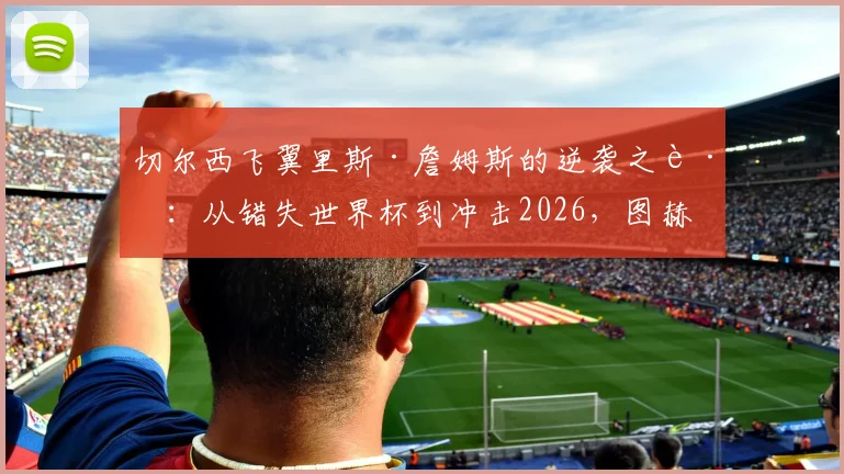 切尔西飞翼里斯·詹姆斯的逆袭之路：从错失世界杯到冲击2026，图赫尔如何点石成金？