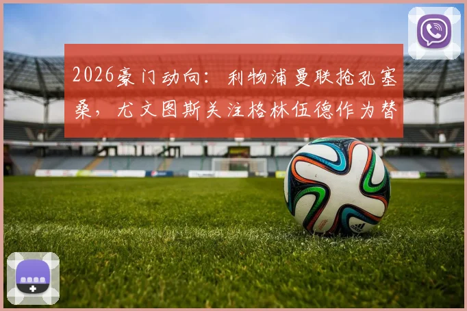 2026豪门动向:利物浦曼联抢孔塞桑,尤文图斯关注格林伍德作为替代选择