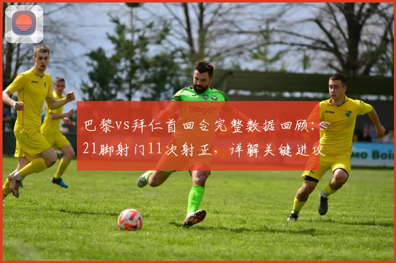 巴黎vs拜仁首回合完整数据回顾：21脚射门11次射正，详解关键进攻与防守瞬间