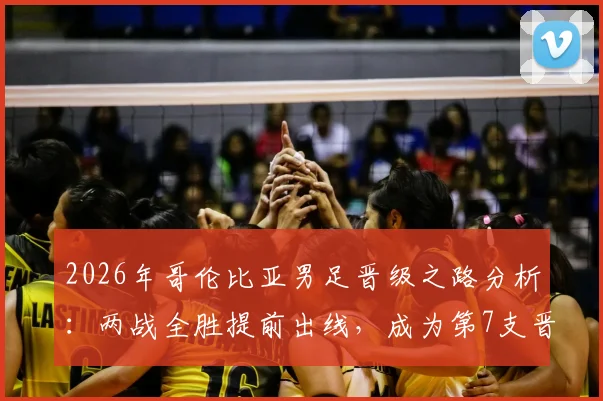 2026年哥伦比亚男足晋级之路分析：两战全胜提前出线，成为第7支晋级32强球队的背后战术